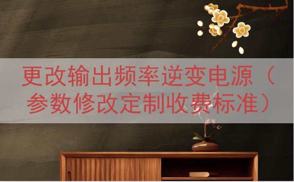 更改输出频率逆变电源（参数修改定制收费标准）
