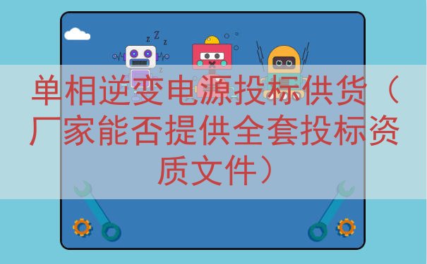 单相逆变电源投标供货（厂家能否提供全套投标资质文件）