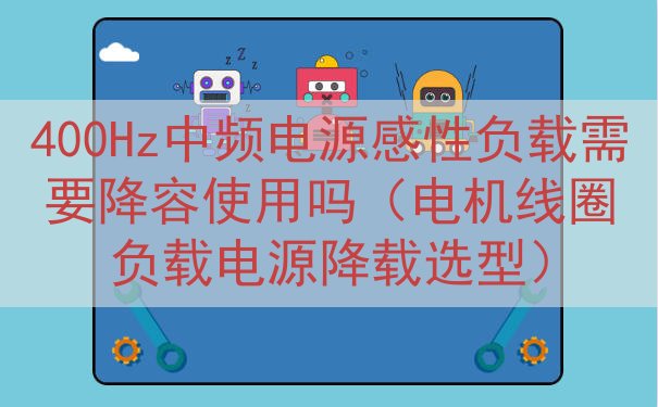 400Hz中频电源感性负载需要降容使用吗（电机线圈负载电源降载选型）